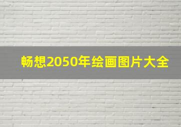 畅想2050年绘画图片大全