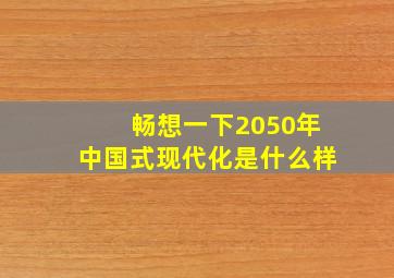 畅想一下2050年中国式现代化是什么样