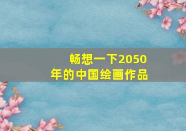 畅想一下2050年的中国绘画作品