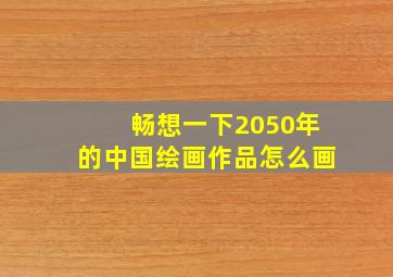 畅想一下2050年的中国绘画作品怎么画