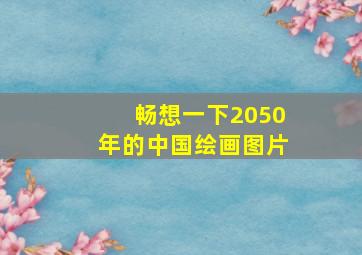 畅想一下2050年的中国绘画图片