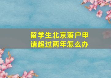 留学生北京落户申请超过两年怎么办