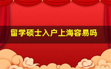 留学硕士入户上海容易吗