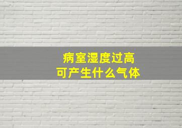 病室湿度过高可产生什么气体