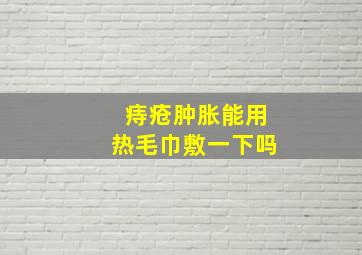 痔疮肿胀能用热毛巾敷一下吗