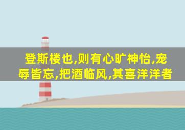 登斯楼也,则有心旷神怡,宠辱皆忘,把酒临风,其喜洋洋者