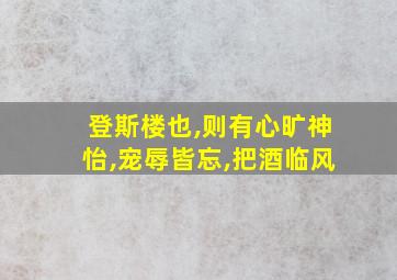 登斯楼也,则有心旷神怡,宠辱皆忘,把酒临风