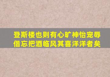 登斯楼也则有心旷神怡宠辱偕忘把酒临风其喜洋洋者矣