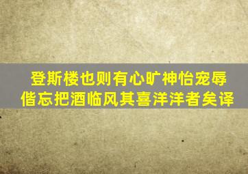 登斯楼也则有心旷神怡宠辱偕忘把酒临风其喜洋洋者矣译