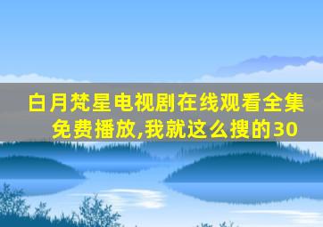 白月梵星电视剧在线观看全集免费播放,我就这么搜的30