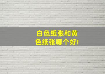 白色纸张和黄色纸张哪个好!