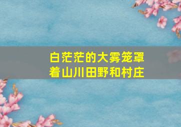 白茫茫的大雾笼罩着山川田野和村庄