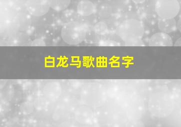 白龙马歌曲名字