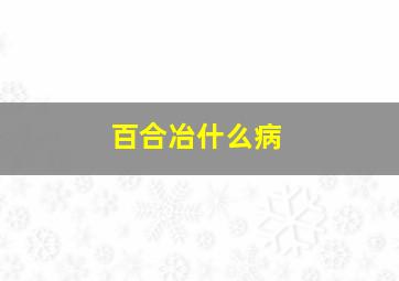 百合冶什么病