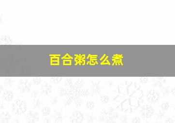 百合粥怎么煮