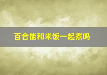 百合能和米饭一起煮吗