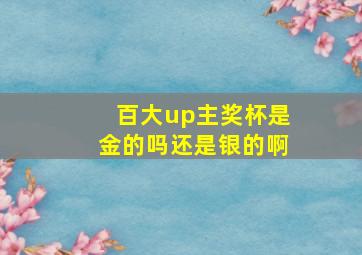 百大up主奖杯是金的吗还是银的啊