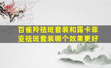 百雀羚祛斑套装和露卡菲亚祛斑套装哪个效果更好