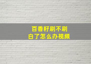 百香籽刷不刷白了怎么办视频