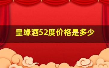 皇缘酒52度价格是多少