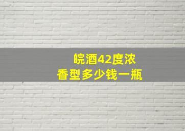 皖酒42度浓香型多少钱一瓶