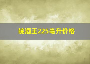 皖酒王225毫升价格