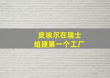 皮埃尔在瑞士组建第一个工厂