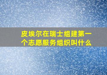 皮埃尔在瑞士组建第一个志愿服务组织叫什么