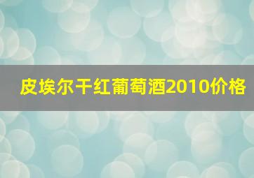 皮埃尔干红葡萄酒2010价格