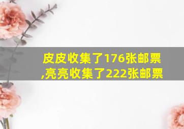 皮皮收集了176张邮票,亮亮收集了222张邮票