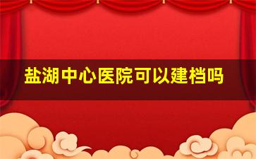 盐湖中心医院可以建档吗