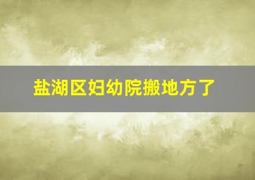 盐湖区妇幼院搬地方了