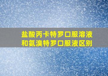 盐酸丙卡特罗口服溶液和氨溴特罗口服液区别