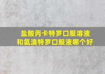 盐酸丙卡特罗口服溶液和氨溴特罗口服液哪个好