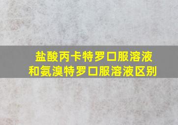 盐酸丙卡特罗口服溶液和氨溴特罗口服溶液区别