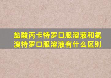 盐酸丙卡特罗口服溶液和氨溴特罗口服溶液有什么区别