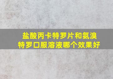 盐酸丙卡特罗片和氨溴特罗口服溶液哪个效果好