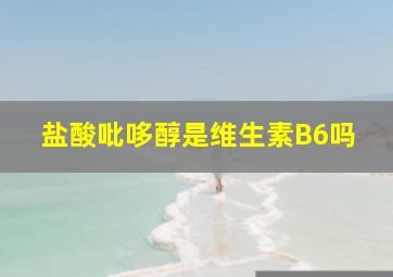 盐酸吡哆醇是维生素B6吗