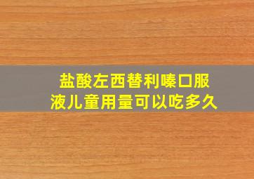 盐酸左西替利嗪口服液儿童用量可以吃多久