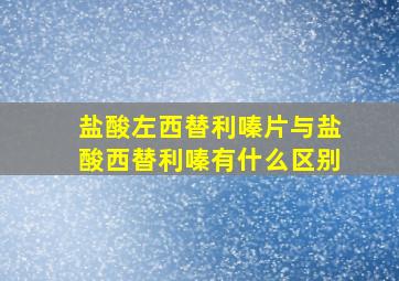 盐酸左西替利嗪片与盐酸西替利嗪有什么区别