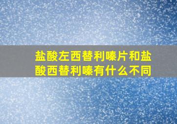 盐酸左西替利嗪片和盐酸西替利嗪有什么不同