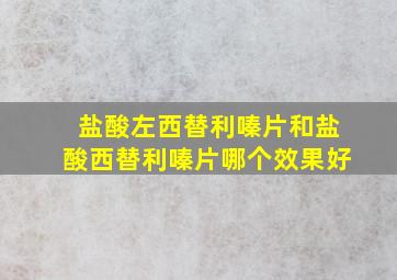 盐酸左西替利嗪片和盐酸西替利嗪片哪个效果好