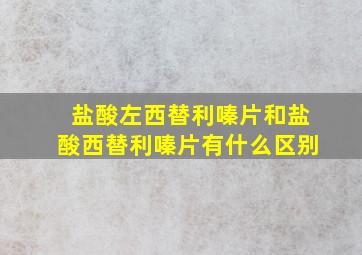 盐酸左西替利嗪片和盐酸西替利嗪片有什么区别