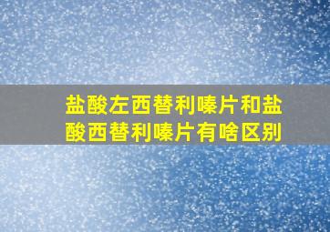 盐酸左西替利嗪片和盐酸西替利嗪片有啥区别