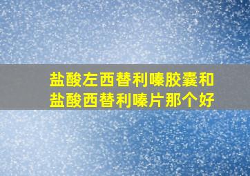 盐酸左西替利嗪胶囊和盐酸西替利嗪片那个好