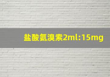 盐酸氨溴索2ml:15mg