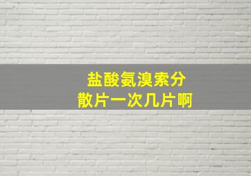 盐酸氨溴索分散片一次几片啊