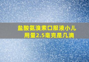 盐酸氨溴索口服液小儿用量2.5毫克是几滴