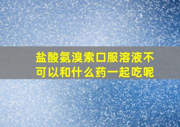 盐酸氨溴索口服溶液不可以和什么药一起吃呢