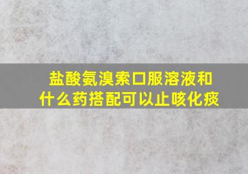 盐酸氨溴索口服溶液和什么药搭配可以止咳化痰